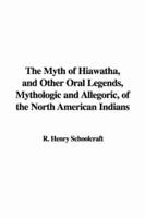 The Myth of Hiawatha, and Other Oral Legends, Mythologic and Allegoric, of the