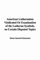 American Lutheranism Vindicated Or Examination of the Lutheran Symbols, on Certain Disputed Topics