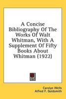A Concise Bibliography Of The Works Of Walt Whitman, With A Supplement Of Fifty Books About Whitman (1922)