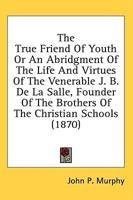 The True Friend Of Youth Or An Abridgment Of The Life And Virtues Of The Venerable J. B. De La Salle, Founder Of The Brothers Of The Christian Schools (1870)