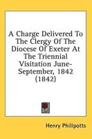 A Charge Delivered To The Clergy Of The Diocese Of Exeter At The Triennial Visitation June-September, 1842 (1842)