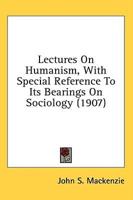 Lectures On Humanism, With Special Reference To Its Bearings On Sociology (1907)