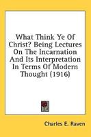 What Think Ye of Christ? Being Lectures on the Incarnation and Its Interpretation in Terms of Modern Thought (1916)