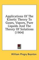 Applications Of The Kinetic Theory To Gases, Vapors, Pure Liquids And The Theory Of Solutions (1904)