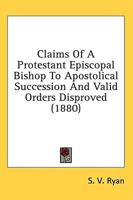 Claims of a Protestant Episcopal Bishop to Apostolical Succession and Valid Orders Disproved (1880)