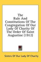 The Rule And Constitutions Of The Congregation Of Our Lady Of Charity Of The Order Of Saint Augustine (1912)