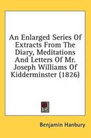 An Enlarged Series Of Extracts From The Diary, Meditations And Letters Of Mr. Joseph Williams Of Kidderminster (1826)
