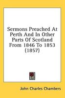 Sermons Preached At Perth And In Other Parts Of Scotland From 1846 To 1853 (1857)