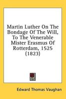 Martin Luther On The Bondage Of The Will, To The Venerable Mister Erasmus Of Rotterdam, 1525 (1823)