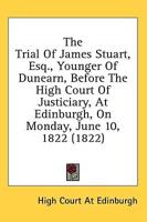 The Trial of James Stuart, Esq., Younger of Dunearn, Before the High Court of Justiciary, at Edinburgh, on Monday, June 10, 1822 (1822)