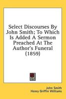 Select Discourses By John Smith; To Which Is Added A Sermon Preached At The Author's Funeral (1859)