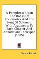 A Paraphrase Upon the Books of Ecclesiastes and the Song of Solomon, With Arguments to Each Chapter and Annotations Thereupon (1685)