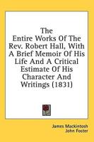 The Entire Works Of The Rev. Robert Hall, With A Brief Memoir Of His Life And A Critical Estimate Of His Character And Writings (1831)