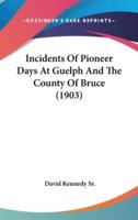 Incidents Of Pioneer Days At Guelph And The County Of Bruce (1903)