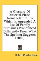 A Glossary of Dialectal Place-Nomenclature; To Which Is Appended a List of Family Surnames Pronounced Differently from What the Spelling Suggests (1