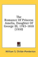 The Romance Of Princess Amelia, Daughter Of George III, 1783-1810 (1910)