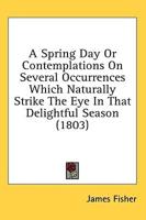 A Spring Day Or Contemplations On Several Occurrences Which Naturally Strike The Eye In That Delightful Season (1803)