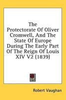 The Protectorate Of Oliver Cromwell, And The State Of Europe During The Early Part Of The Reign Of Louis XIV V2 (1839)