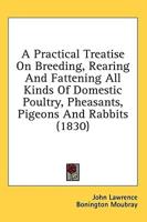 A Practical Treatise On Breeding, Rearing And Fattening All Kinds Of Domestic Poultry, Pheasants, Pigeons And Rabbits (1830)