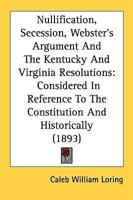 Nullification, Secession, Webster's Argument And The Kentucky And Virginia Resolutions