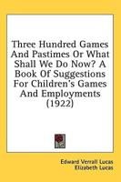 Three Hundred Games And Pastimes Or What Shall We Do Now? A Book Of Suggestions For Children's Games And Employments (1922)