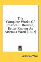 The Complete Works Of Charles F. Browne, Better Known As Artemus Ward (1887)