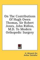 On The Contributions Of Hugh Owen Thomas, Sir Robert Jones, John Ridlon, M.D. To Modern Orthopedic Surgery