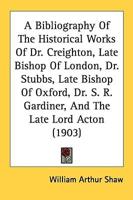 A Bibliography Of The Historical Works Of Dr. Creighton, Late Bishop Of London, Dr. Stubbs, Late Bishop Of Oxford, Dr. S. R. Gardiner, And The Late Lord Acton (1903)