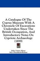 A Catalogue Of The Cyprus Museum With A Chronicle Of Excavations Undertaken Since The British Occupation, And Introductory Notes On Cypriote Archaeology (1899)