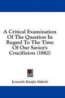 A Critical Examination Of The Question In Regard To The Time Of Our Savior's Crucifixion (1882)