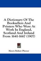 A Dictionary Of The Booksellers And Printers Who Were At Work In England, Scotland And Ireland From 1641-1667 (1907)
