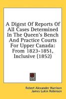 A Digest Of Reports Of All Cases Determined In The Queen's Bench And Practice Courts For Upper Canada