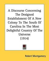 A Discourse Concerning The Designed Establishment Of A New Colony To The South Of Carolina In The Most Delightful Country Of The Universe (1914)