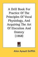 A Drill Book For Practice Of The Principles Of Vocal Physiology, And Acquiring The Art Of Elocution And Oratory (1868)