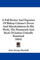 A Full Review And Exposure Of Bishop Colenso's Errors And Miscalculations In His Work, The Pentateuch And Book Of Joshua Critically Examined (1863)