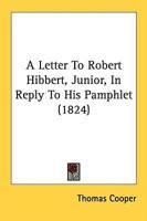 A Letter To Robert Hibbert, Junior, In Reply To His Pamphlet (1824)