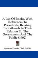 A List Of Books, With References To Periodicals, Relating To Railroads In Their Relation To The Government And The Public (1907)