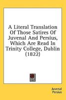A Literal Translation Of Those Satires Of Juvenal And Persius, Which Are Read In Trinity College, Dublin (1822)