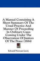 A Manual Containing A Short Summary Of The Usual Practice And Manner Of Proceeding In Ordinary Cases Coming Under The Observation Of Justices Of The Peace (1884)