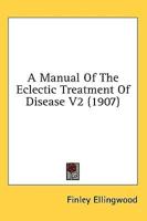 A Manual Of The Eclectic Treatment Of Disease V2 (1907)