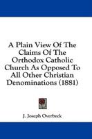 A Plain View Of The Claims Of The Orthodox Catholic Church As Opposed To All Other Christian Denominations (1881)