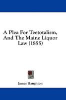 A Plea For Teetotalism, And The Maine Liquor Law (1855)