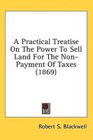 A Practical Treatise On The Power To Sell Land For The Non-Payment Of Taxes (1869)