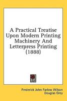 A Practical Treatise Upon Modern Printing Machinery And Letterpress Printing (1888)