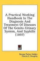 A Practical Working Handbook In The Diagnosis And Treatment Of Diseases Of The Genito-Urinary System, And Syphilis (1897)