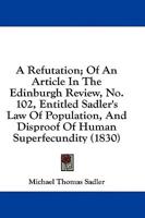 A Refutation; Of An Article In The Edinburgh Review, No. 102, Entitled Sadler's Law Of Population, And Disproof Of Human Superfecundity (1830)