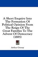 A Short Enquiry Into The Formation Of Political Opinion From The Reign Of The Great Families To The Advent Of Democracy (1885)