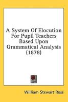 A System Of Elocution For Pupil Teachers Based Upon Grammatical Analysis (1878)