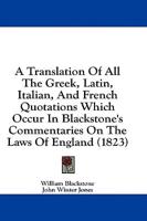 A Translation Of All The Greek, Latin, Italian, And French Quotations Which Occur In Blackstone's Commentaries On The Laws Of England (1823)