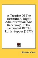 A Treatise Of The Institution, Right Administration And Receiving Of The Sacrament Of The Lords Supper (1677)